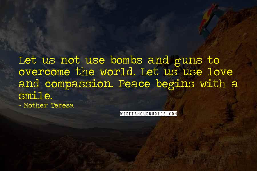 Mother Teresa Quotes: Let us not use bombs and guns to overcome the world. Let us use love and compassion. Peace begins with a smile.