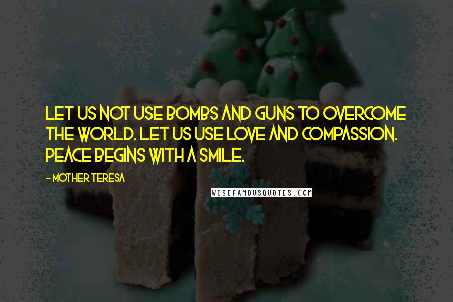 Mother Teresa Quotes: Let us not use bombs and guns to overcome the world. Let us use love and compassion. Peace begins with a smile.