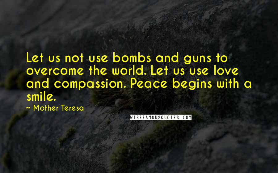 Mother Teresa Quotes: Let us not use bombs and guns to overcome the world. Let us use love and compassion. Peace begins with a smile.