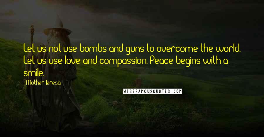 Mother Teresa Quotes: Let us not use bombs and guns to overcome the world. Let us use love and compassion. Peace begins with a smile.