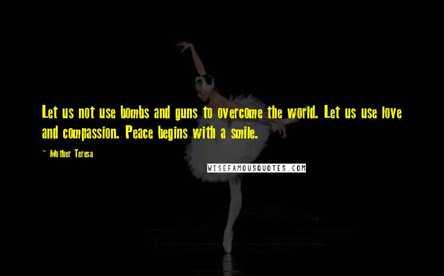 Mother Teresa Quotes: Let us not use bombs and guns to overcome the world. Let us use love and compassion. Peace begins with a smile.