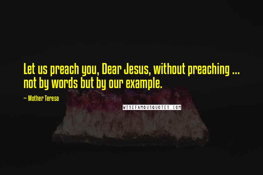 Mother Teresa Quotes: Let us preach you, Dear Jesus, without preaching ... not by words but by our example.