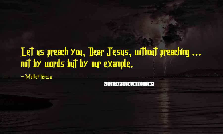Mother Teresa Quotes: Let us preach you, Dear Jesus, without preaching ... not by words but by our example.
