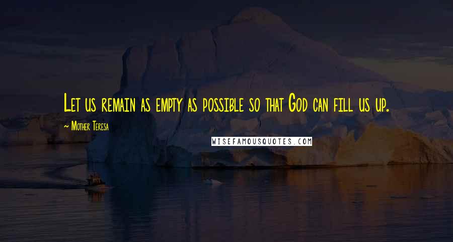 Mother Teresa Quotes: Let us remain as empty as possible so that God can fill us up.