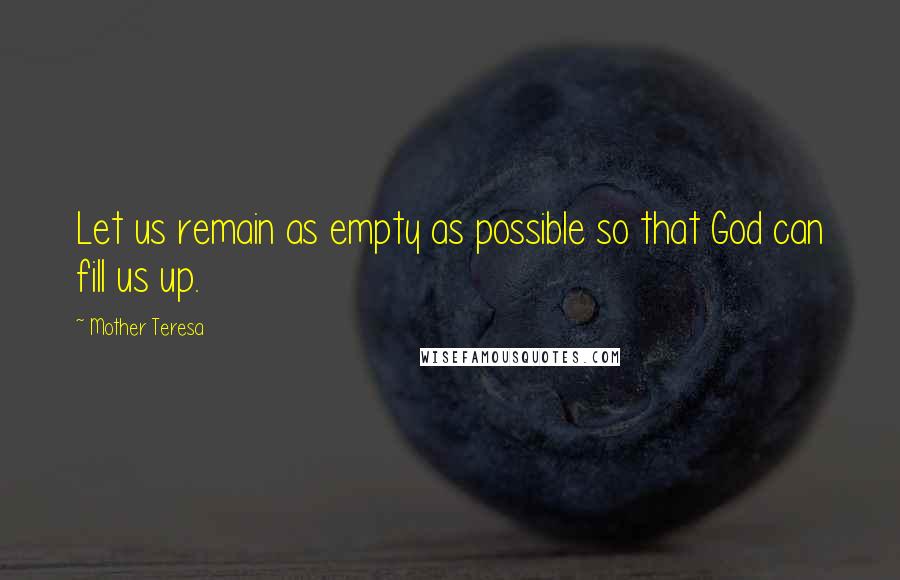 Mother Teresa Quotes: Let us remain as empty as possible so that God can fill us up.