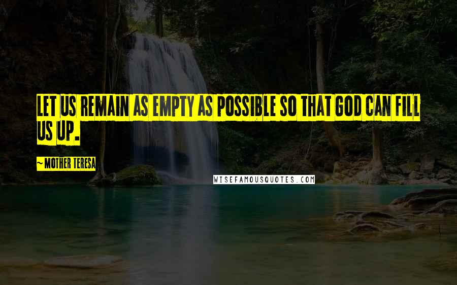 Mother Teresa Quotes: Let us remain as empty as possible so that God can fill us up.