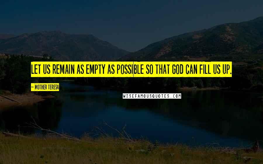 Mother Teresa Quotes: Let us remain as empty as possible so that God can fill us up.