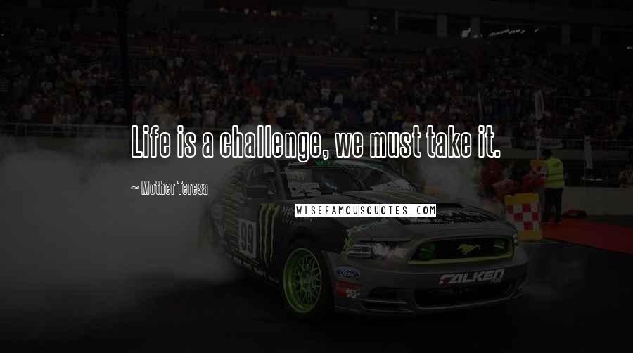 Mother Teresa Quotes: Life is a challenge, we must take it.