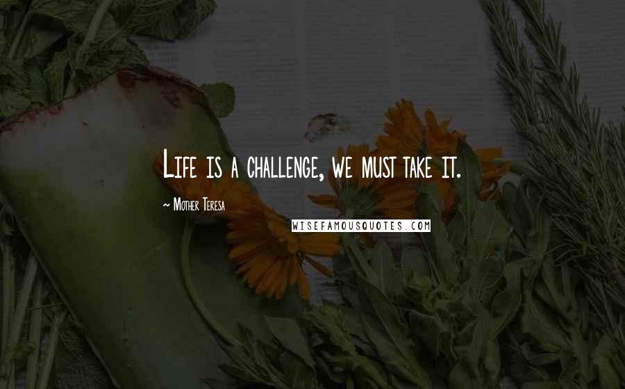 Mother Teresa Quotes: Life is a challenge, we must take it.