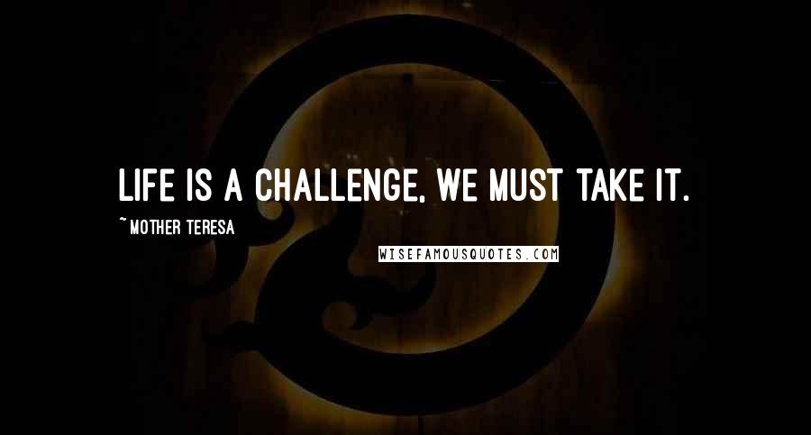 Mother Teresa Quotes: Life is a challenge, we must take it.