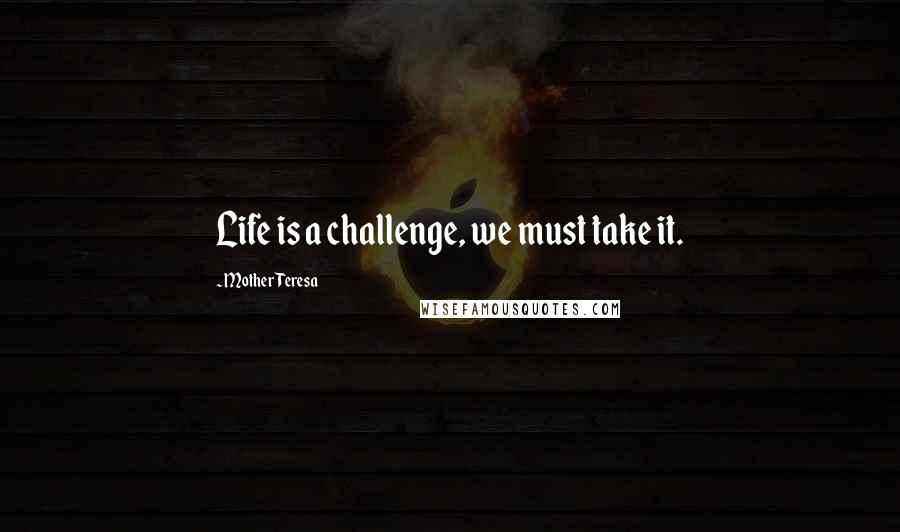 Mother Teresa Quotes: Life is a challenge, we must take it.