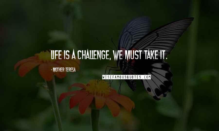 Mother Teresa Quotes: Life is a challenge, we must take it.