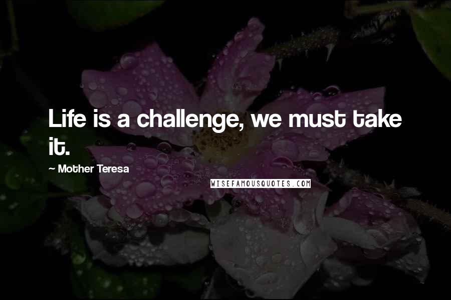 Mother Teresa Quotes: Life is a challenge, we must take it.