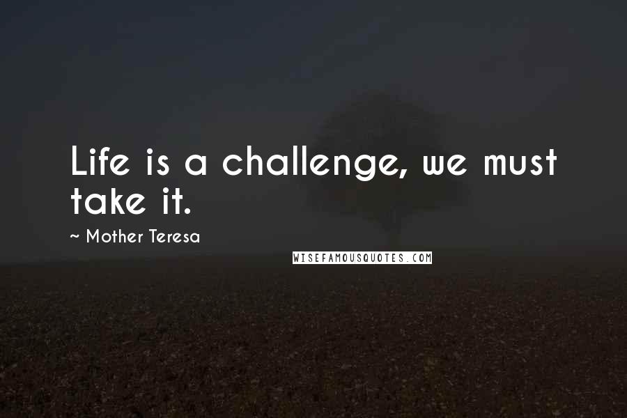 Mother Teresa Quotes: Life is a challenge, we must take it.