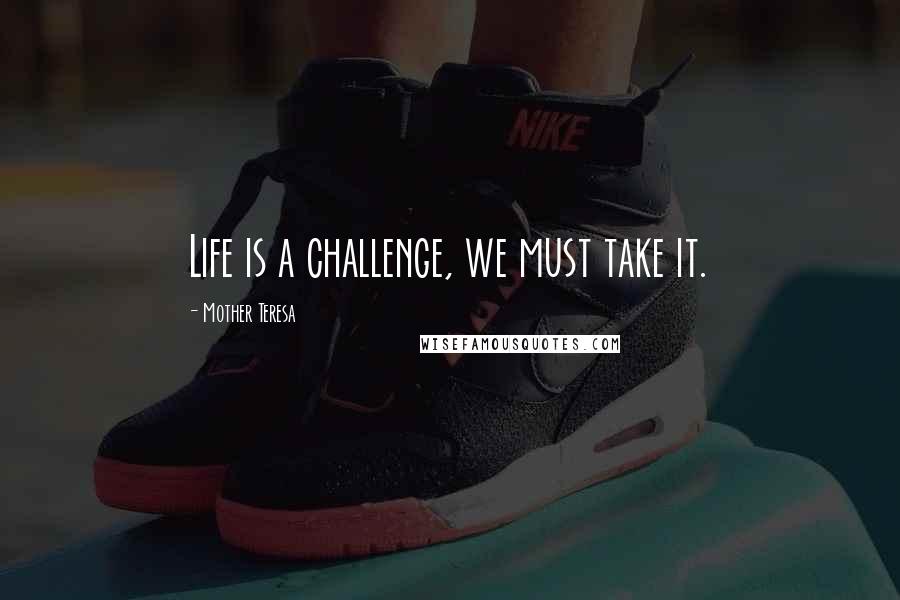 Mother Teresa Quotes: Life is a challenge, we must take it.