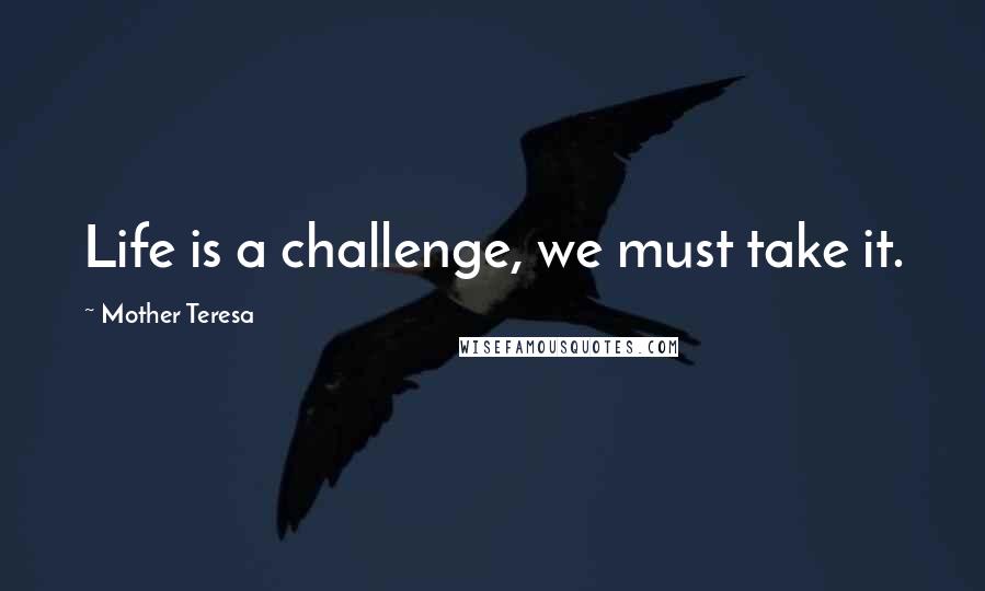 Mother Teresa Quotes: Life is a challenge, we must take it.