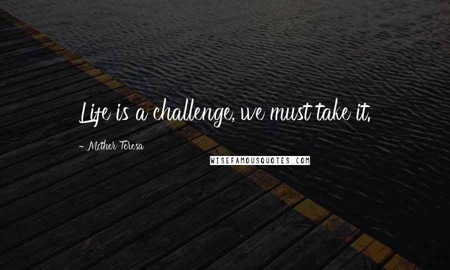 Mother Teresa Quotes: Life is a challenge, we must take it.