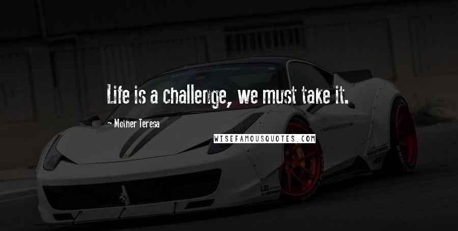 Mother Teresa Quotes: Life is a challenge, we must take it.