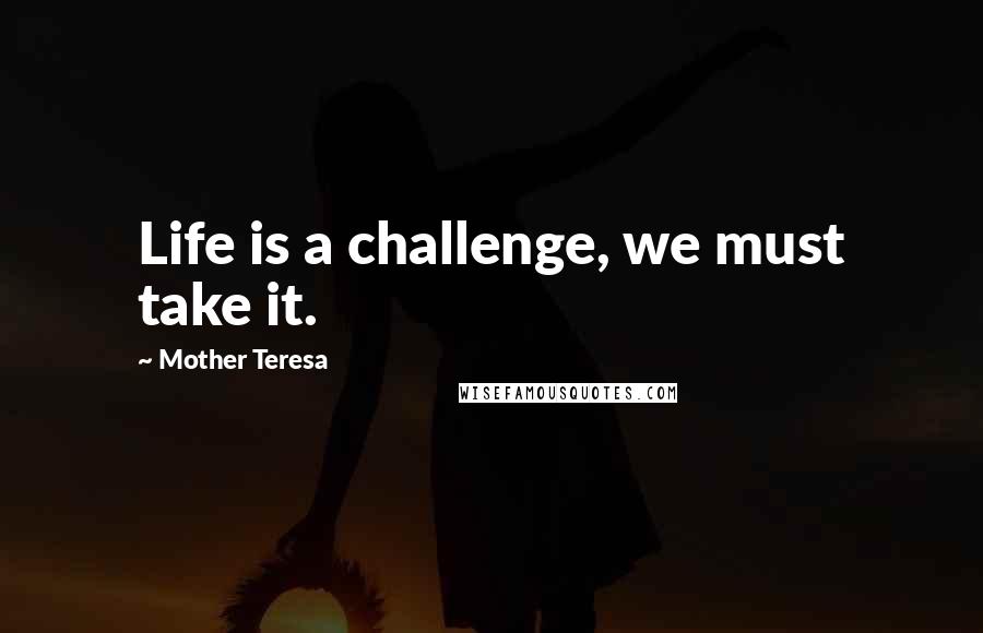 Mother Teresa Quotes: Life is a challenge, we must take it.