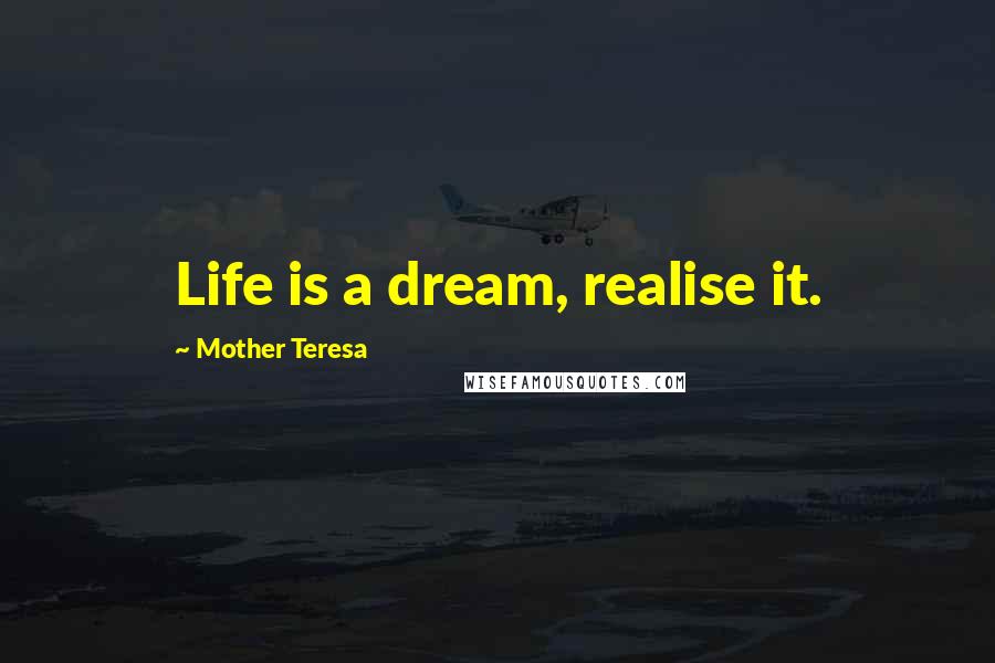 Mother Teresa Quotes: Life is a dream, realise it.