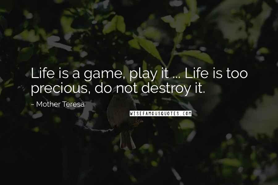 Mother Teresa Quotes: Life is a game, play it ... Life is too precious, do not destroy it.