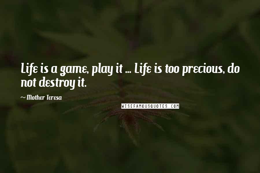 Mother Teresa Quotes: Life is a game, play it ... Life is too precious, do not destroy it.