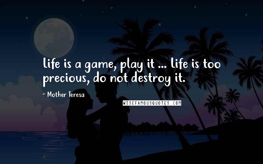 Mother Teresa Quotes: Life is a game, play it ... Life is too precious, do not destroy it.