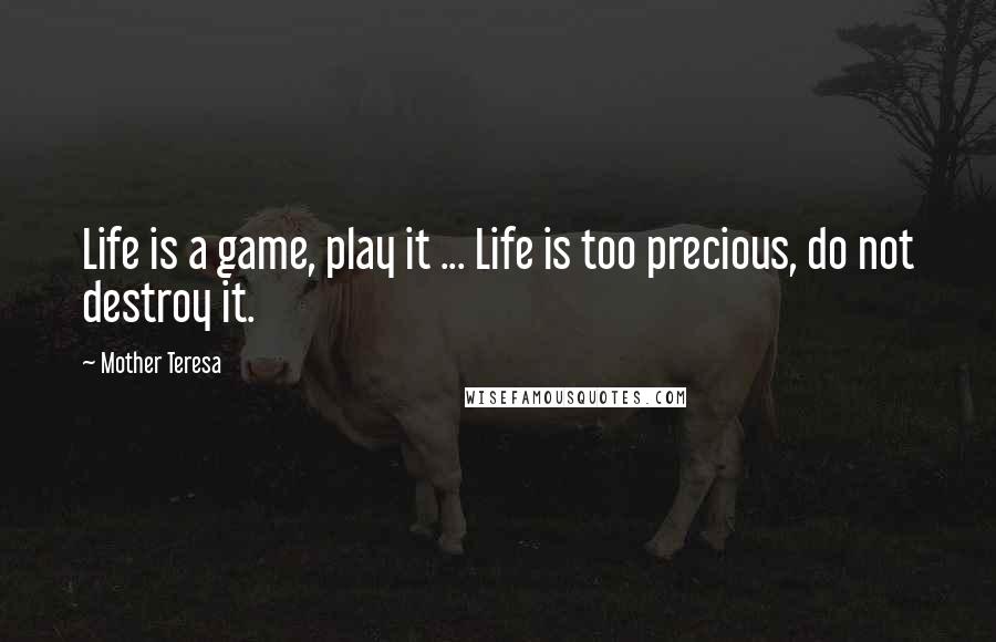 Mother Teresa Quotes: Life is a game, play it ... Life is too precious, do not destroy it.