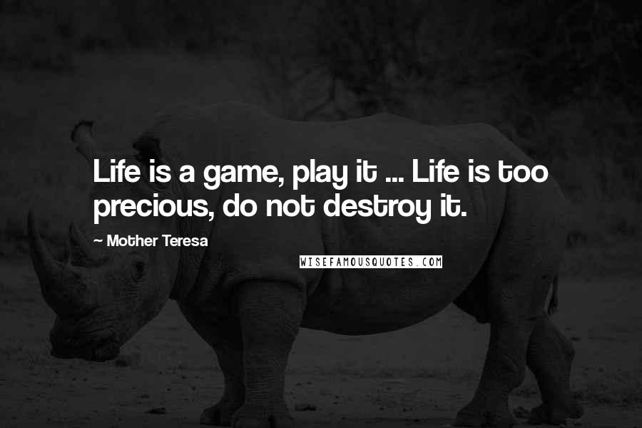 Mother Teresa Quotes: Life is a game, play it ... Life is too precious, do not destroy it.