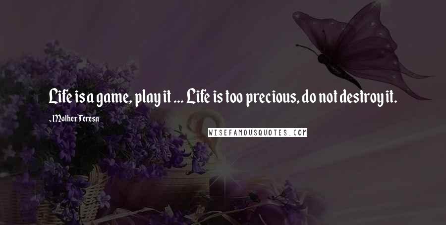 Mother Teresa Quotes: Life is a game, play it ... Life is too precious, do not destroy it.