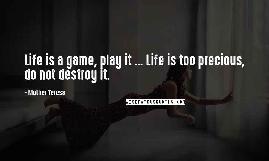 Mother Teresa Quotes: Life is a game, play it ... Life is too precious, do not destroy it.
