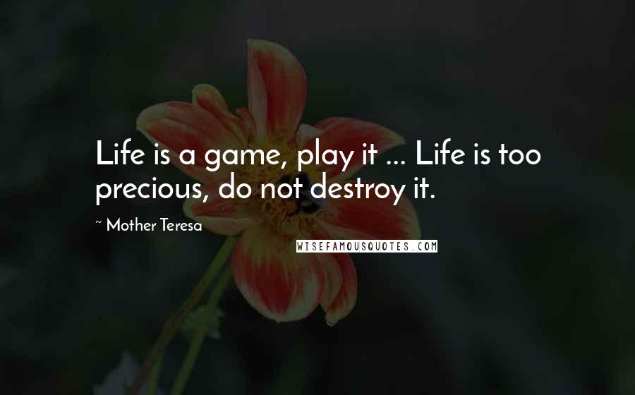 Mother Teresa Quotes: Life is a game, play it ... Life is too precious, do not destroy it.