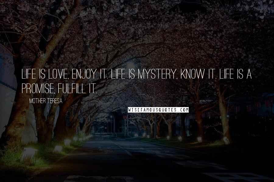 Mother Teresa Quotes: Life is love, enjoy it. Life is mystery, know it. Life is a promise, fulfill it.