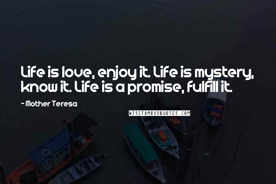 Mother Teresa Quotes: Life is love, enjoy it. Life is mystery, know it. Life is a promise, fulfill it.