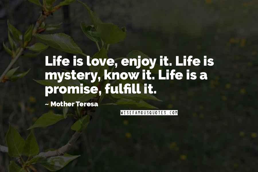 Mother Teresa Quotes: Life is love, enjoy it. Life is mystery, know it. Life is a promise, fulfill it.