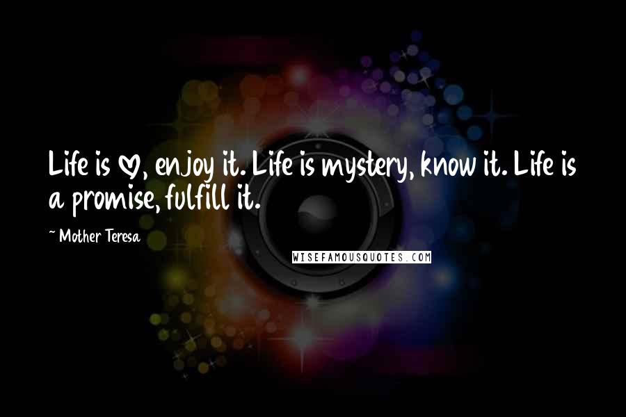 Mother Teresa Quotes: Life is love, enjoy it. Life is mystery, know it. Life is a promise, fulfill it.