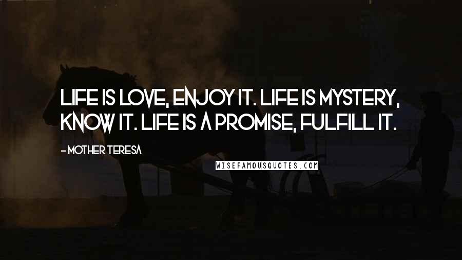 Mother Teresa Quotes: Life is love, enjoy it. Life is mystery, know it. Life is a promise, fulfill it.