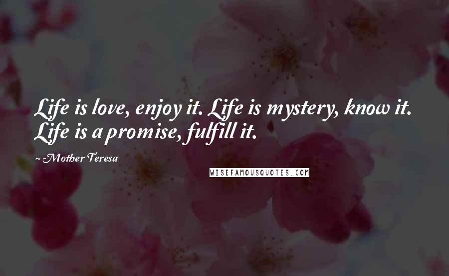 Mother Teresa Quotes: Life is love, enjoy it. Life is mystery, know it. Life is a promise, fulfill it.