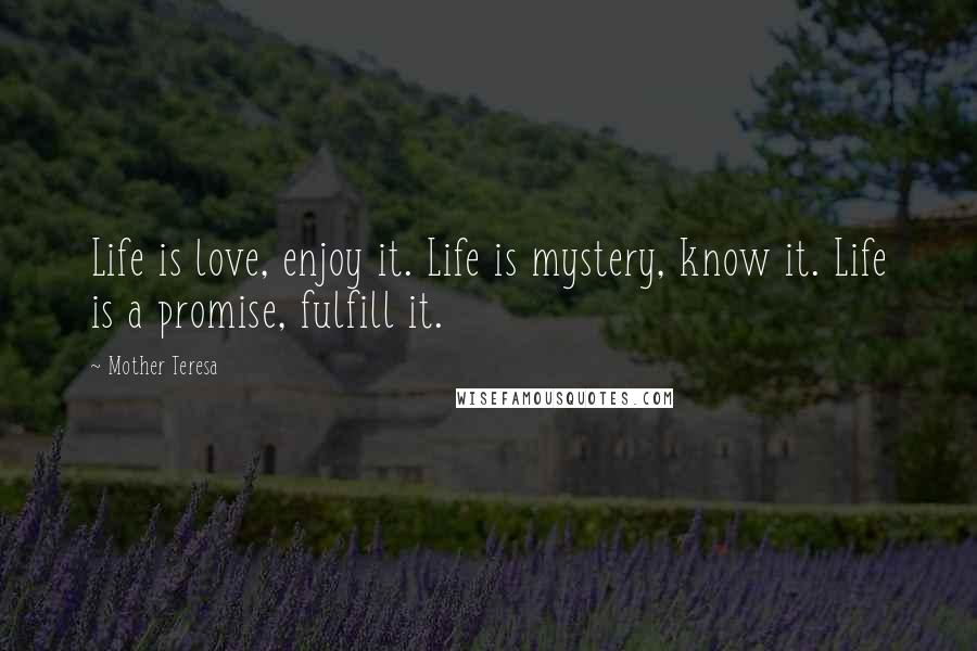 Mother Teresa Quotes: Life is love, enjoy it. Life is mystery, know it. Life is a promise, fulfill it.