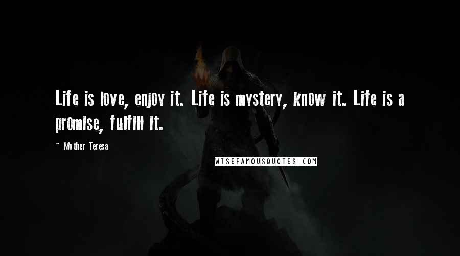 Mother Teresa Quotes: Life is love, enjoy it. Life is mystery, know it. Life is a promise, fulfill it.
