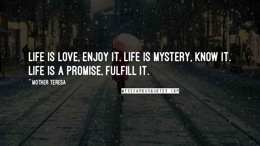 Mother Teresa Quotes: Life is love, enjoy it. Life is mystery, know it. Life is a promise, fulfill it.