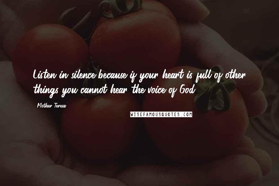 Mother Teresa Quotes: Listen in silence because if your heart is full of other things you cannot hear the voice of God