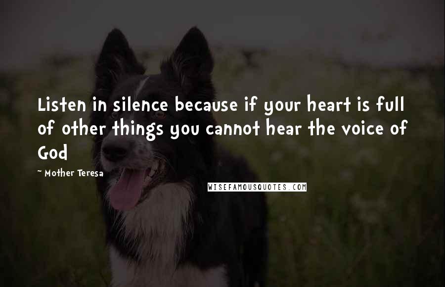 Mother Teresa Quotes: Listen in silence because if your heart is full of other things you cannot hear the voice of God