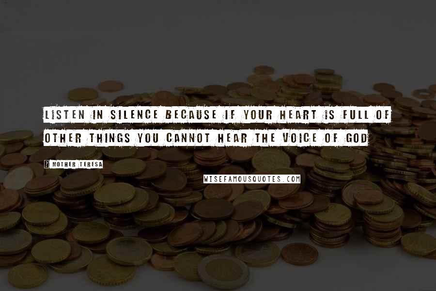 Mother Teresa Quotes: Listen in silence because if your heart is full of other things you cannot hear the voice of God