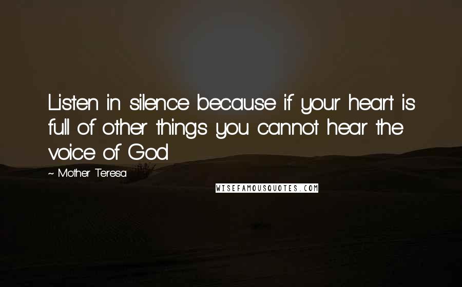 Mother Teresa Quotes: Listen in silence because if your heart is full of other things you cannot hear the voice of God