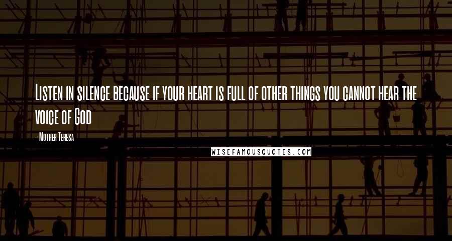 Mother Teresa Quotes: Listen in silence because if your heart is full of other things you cannot hear the voice of God