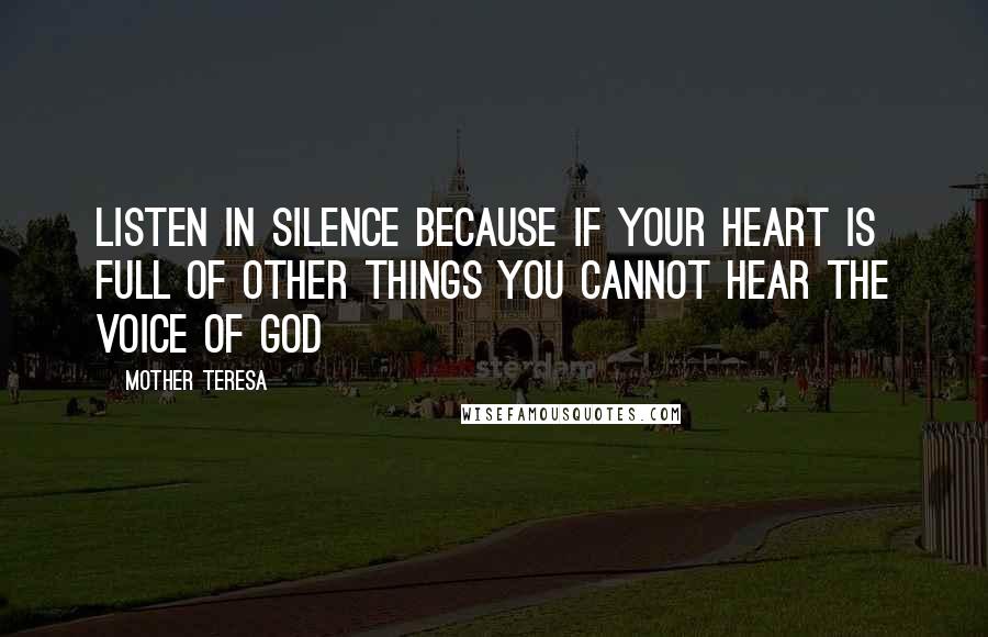 Mother Teresa Quotes: Listen in silence because if your heart is full of other things you cannot hear the voice of God