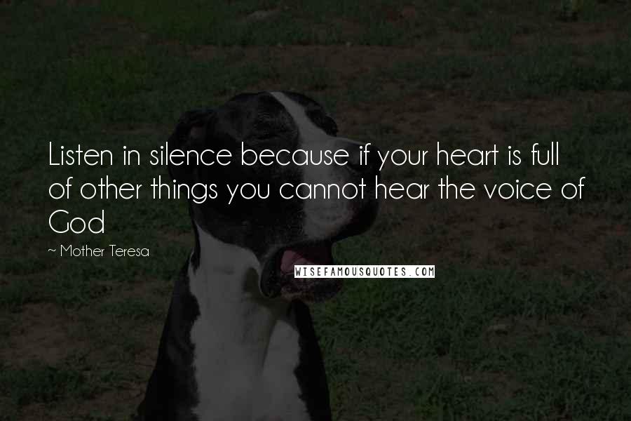 Mother Teresa Quotes: Listen in silence because if your heart is full of other things you cannot hear the voice of God