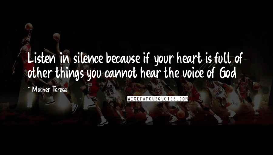 Mother Teresa Quotes: Listen in silence because if your heart is full of other things you cannot hear the voice of God