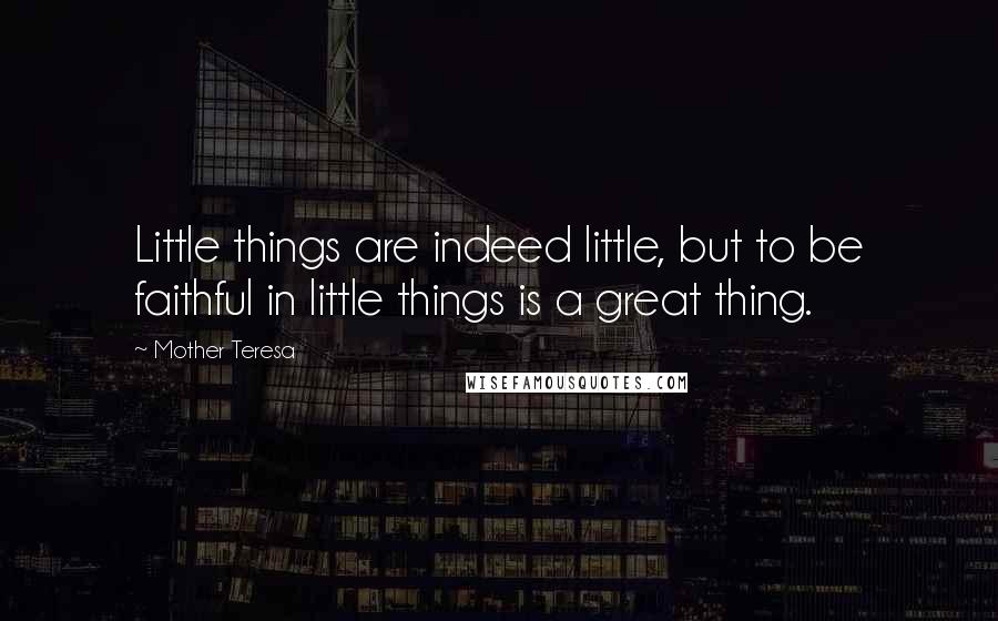 Mother Teresa Quotes: Little things are indeed little, but to be faithful in little things is a great thing.